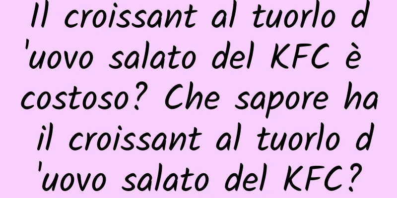 Il croissant al tuorlo d'uovo salato del KFC è costoso? Che sapore ha il croissant al tuorlo d'uovo salato del KFC?