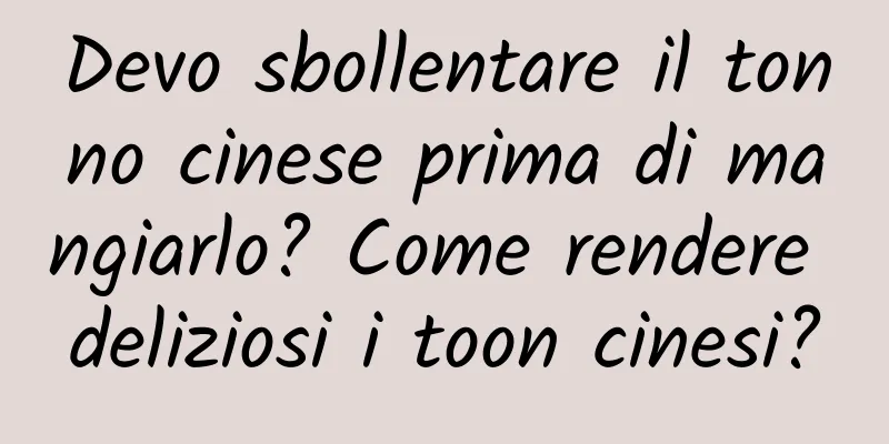 Devo sbollentare il tonno cinese prima di mangiarlo? Come rendere deliziosi i toon cinesi?