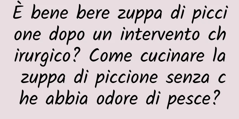 È bene bere zuppa di piccione dopo un intervento chirurgico? Come cucinare la zuppa di piccione senza che abbia odore di pesce?