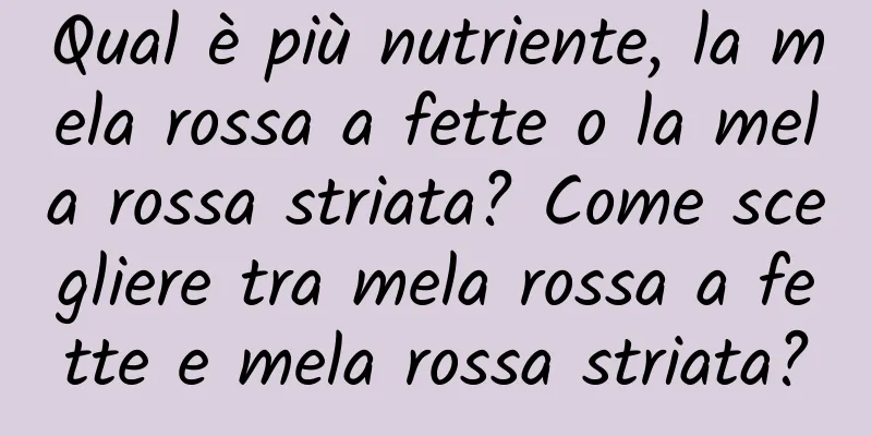 Qual è più nutriente, la mela rossa a fette o la mela rossa striata? Come scegliere tra mela rossa a fette e mela rossa striata?