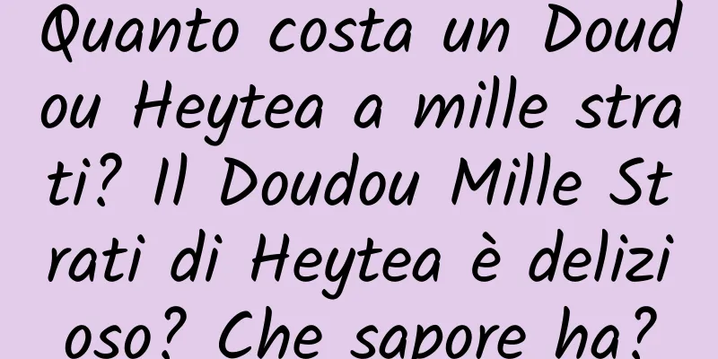 Quanto costa un Doudou Heytea a mille strati? Il Doudou Mille Strati di Heytea è delizioso? Che sapore ha?