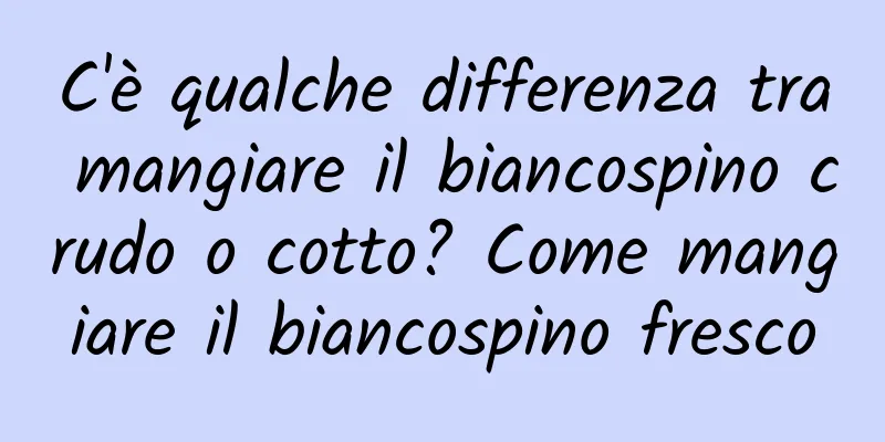 C'è qualche differenza tra mangiare il biancospino crudo o cotto? Come mangiare il biancospino fresco