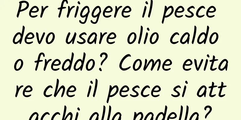 Per friggere il pesce devo usare olio caldo o freddo? Come evitare che il pesce si attacchi alla padella?