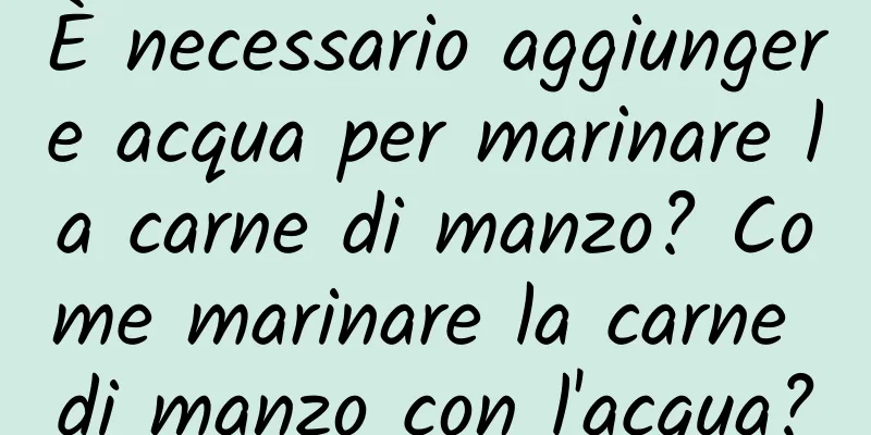 È necessario aggiungere acqua per marinare la carne di manzo? Come marinare la carne di manzo con l'acqua?