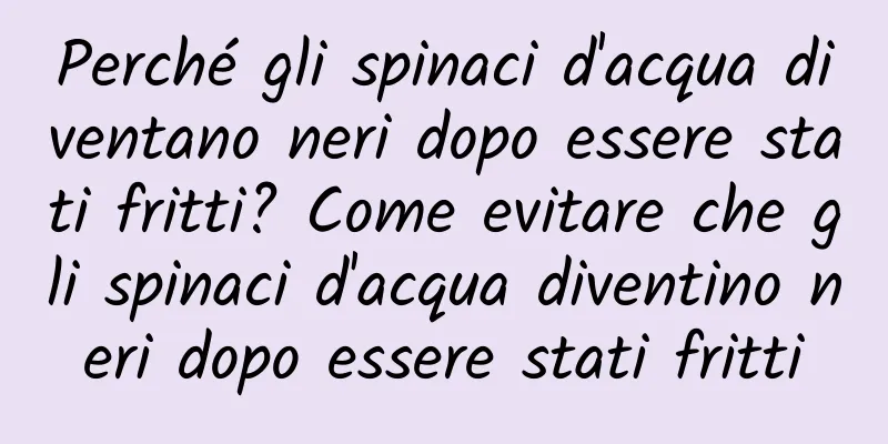 Perché gli spinaci d'acqua diventano neri dopo essere stati fritti? Come evitare che gli spinaci d'acqua diventino neri dopo essere stati fritti