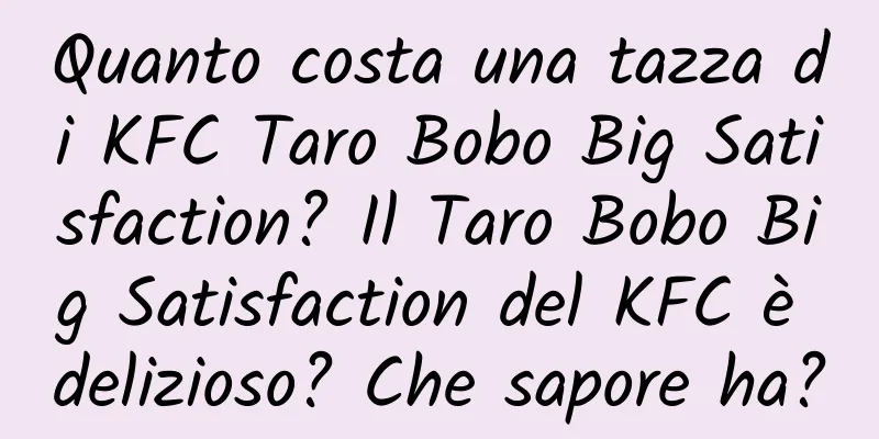 Quanto costa una tazza di KFC Taro Bobo Big Satisfaction? Il Taro Bobo Big Satisfaction del KFC è delizioso? Che sapore ha?
