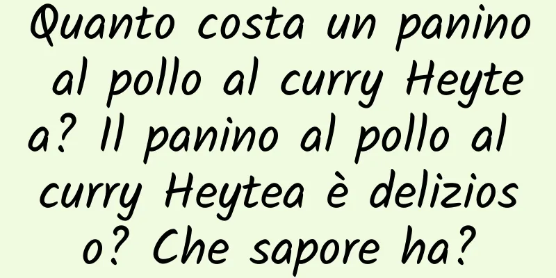 Quanto costa un panino al pollo al curry Heytea? Il panino al pollo al curry Heytea è delizioso? Che sapore ha?