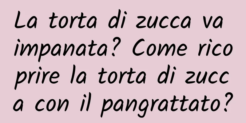 La torta di zucca va impanata? Come ricoprire la torta di zucca con il pangrattato?