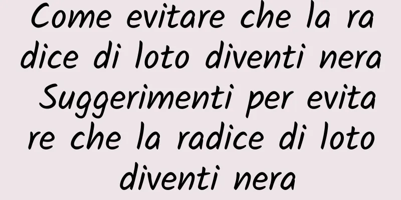 Come evitare che la radice di loto diventi nera Suggerimenti per evitare che la radice di loto diventi nera