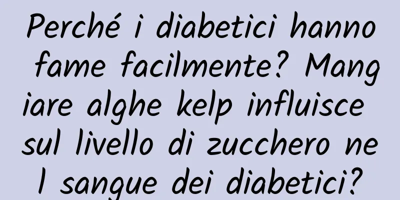 Perché i diabetici hanno fame facilmente? Mangiare alghe kelp influisce sul livello di zucchero nel sangue dei diabetici?