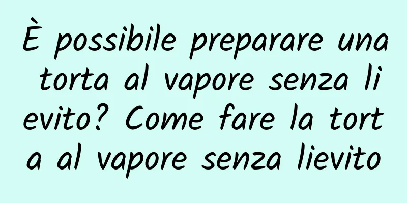 È possibile preparare una torta al vapore senza lievito? Come fare la torta al vapore senza lievito