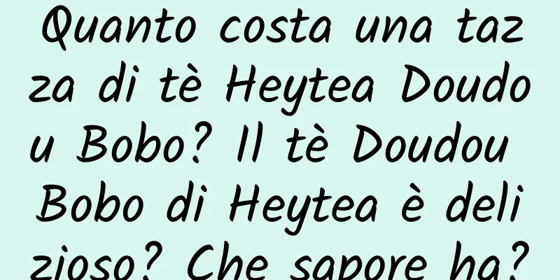 Quanto costa una tazza di tè Heytea Doudou Bobo? Il tè Doudou Bobo di Heytea è delizioso? Che sapore ha?