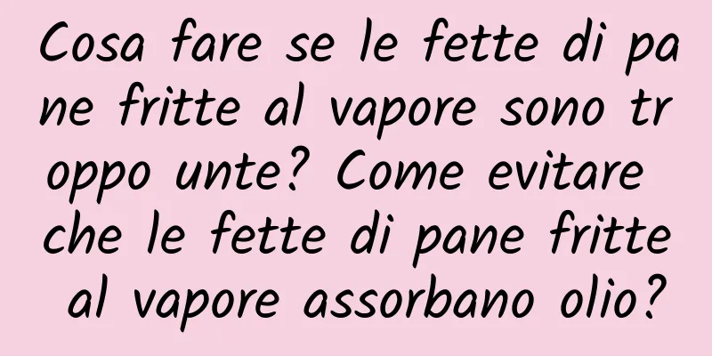 Cosa fare se le fette di pane fritte al vapore sono troppo unte? Come evitare che le fette di pane fritte al vapore assorbano olio?