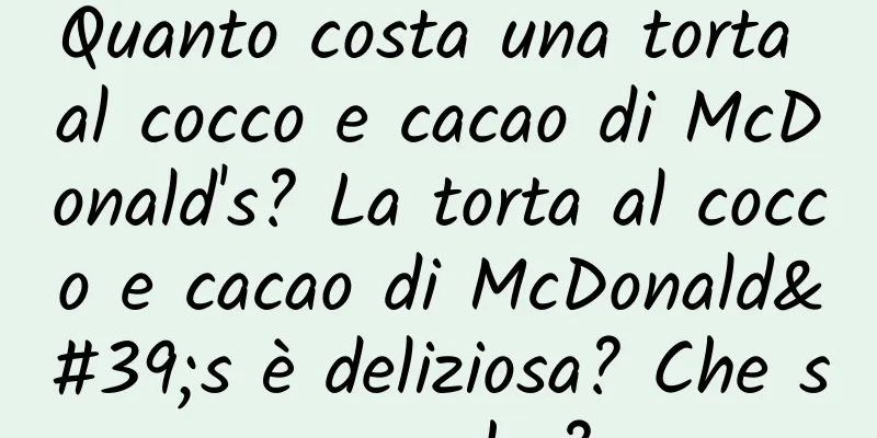 Quanto costa una torta al cocco e cacao di McDonald's? La torta al cocco e cacao di McDonald's è deliziosa? Che sapore ha?