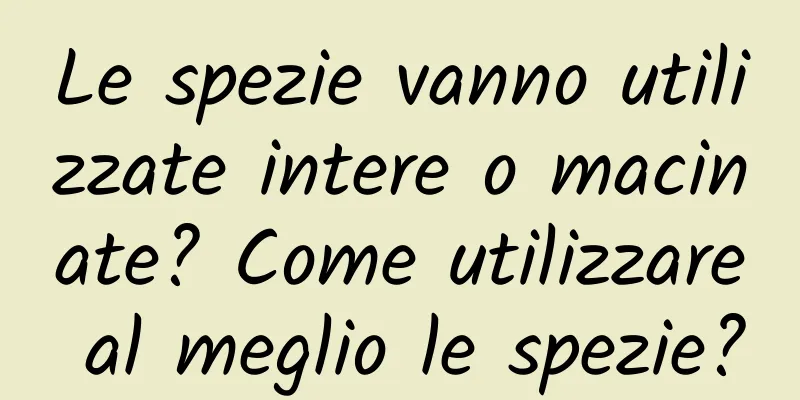 Le spezie vanno utilizzate intere o macinate? Come utilizzare al meglio le spezie?