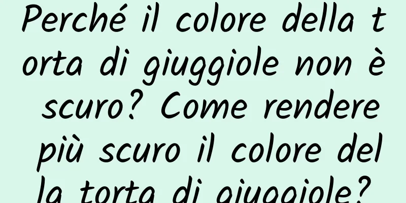 Perché il colore della torta di giuggiole non è scuro? Come rendere più scuro il colore della torta di giuggiole?