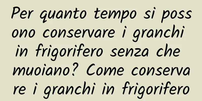 Per quanto tempo si possono conservare i granchi in frigorifero senza che muoiano? Come conservare i granchi in frigorifero