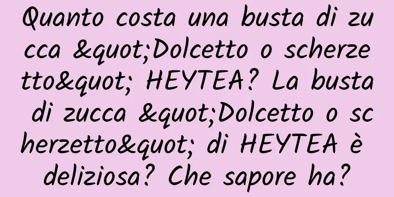Quanto costa una busta di zucca "Dolcetto o scherzetto" HEYTEA? La busta di zucca "Dolcetto o scherzetto" di HEYTEA è deliziosa? Che sapore ha?
