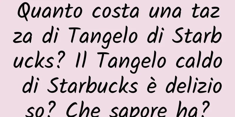 Quanto costa una tazza di Tangelo di Starbucks? Il Tangelo caldo di Starbucks è delizioso? Che sapore ha?