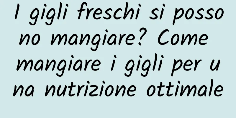 I gigli freschi si possono mangiare? Come mangiare i gigli per una nutrizione ottimale