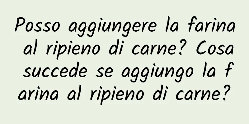 Posso aggiungere la farina al ripieno di carne? Cosa succede se aggiungo la farina al ripieno di carne?