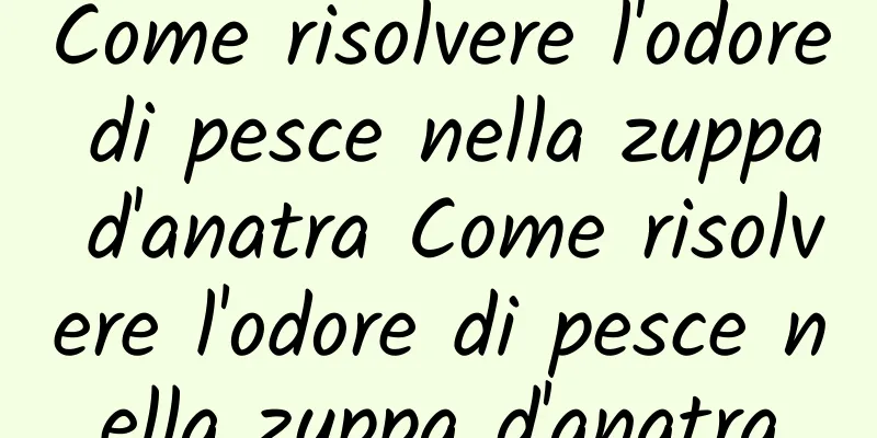Come risolvere l'odore di pesce nella zuppa d'anatra Come risolvere l'odore di pesce nella zuppa d'anatra