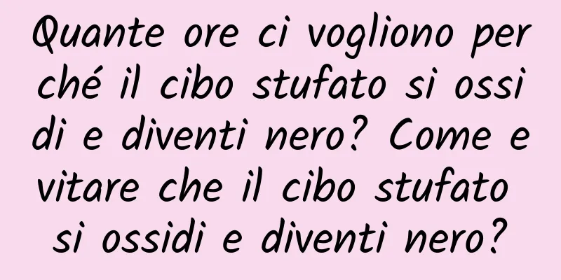 Quante ore ci vogliono perché il cibo stufato si ossidi e diventi nero? Come evitare che il cibo stufato si ossidi e diventi nero?