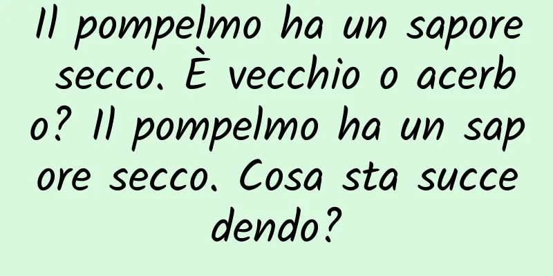 Il pompelmo ha un sapore secco. È vecchio o acerbo? Il pompelmo ha un sapore secco. Cosa sta succedendo?