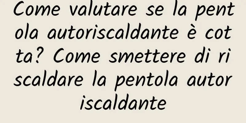 Come valutare se la pentola autoriscaldante è cotta? Come smettere di riscaldare la pentola autoriscaldante