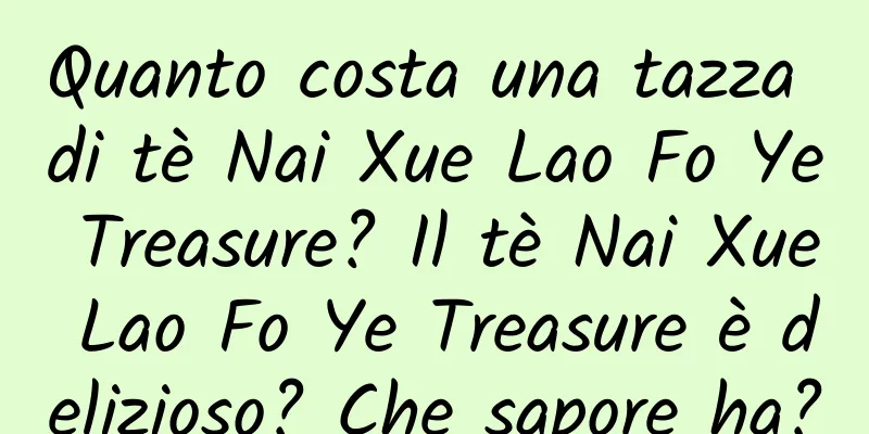 Quanto costa una tazza di tè Nai Xue Lao Fo Ye Treasure? Il tè Nai Xue Lao Fo Ye Treasure è delizioso? Che sapore ha?