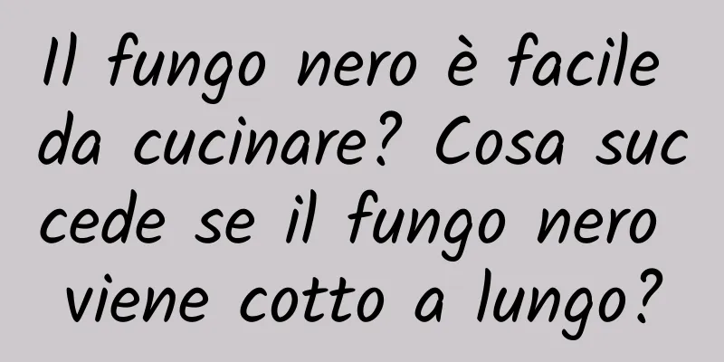 Il fungo nero è facile da cucinare? Cosa succede se il fungo nero viene cotto a lungo?