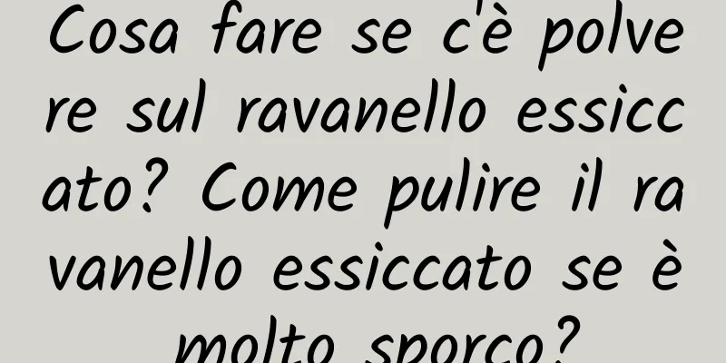 Cosa fare se c'è polvere sul ravanello essiccato? Come pulire il ravanello essiccato se è molto sporco?
