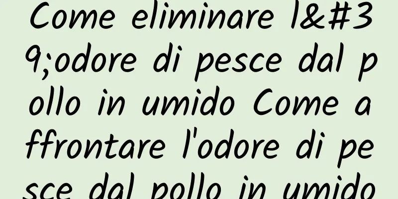 Come eliminare l'odore di pesce dal pollo in umido Come affrontare l'odore di pesce dal pollo in umido