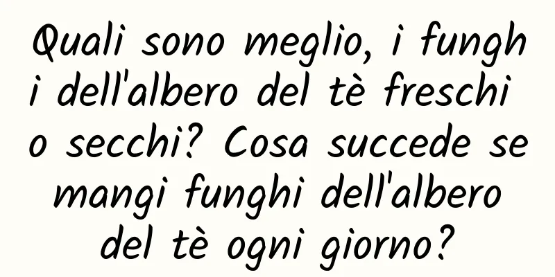 Quali sono meglio, i funghi dell'albero del tè freschi o secchi? Cosa succede se mangi funghi dell'albero del tè ogni giorno?