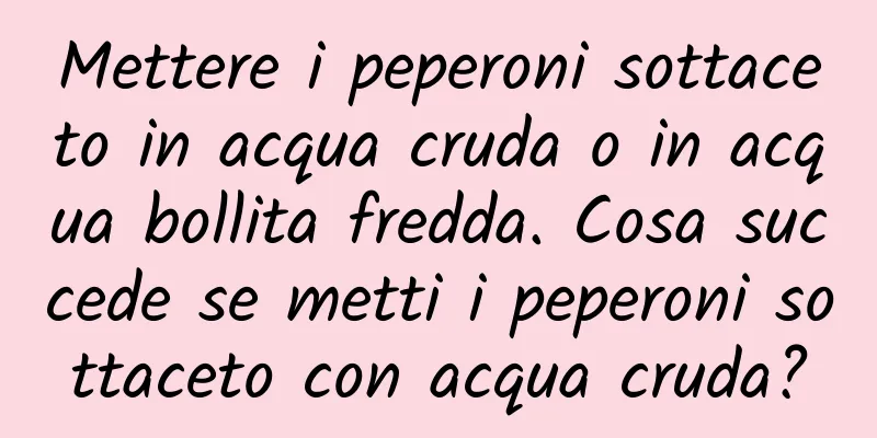 Mettere i peperoni sottaceto in acqua cruda o in acqua bollita fredda. Cosa succede se metti i peperoni sottaceto con acqua cruda?