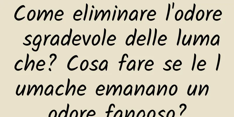 Come eliminare l'odore sgradevole delle lumache? Cosa fare se le lumache emanano un odore fangoso?