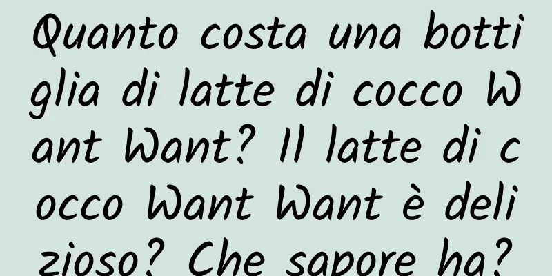 Quanto costa una bottiglia di latte di cocco Want Want? Il latte di cocco Want Want è delizioso? Che sapore ha?