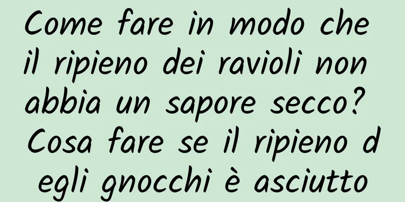 Come fare in modo che il ripieno dei ravioli non abbia un sapore secco? Cosa fare se il ripieno degli gnocchi è asciutto