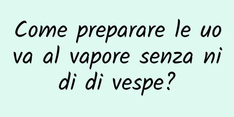 Come preparare le uova al vapore senza nidi di vespe?