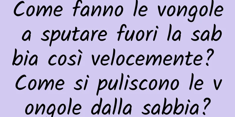 Come fanno le vongole a sputare fuori la sabbia così velocemente? Come si puliscono le vongole dalla sabbia?