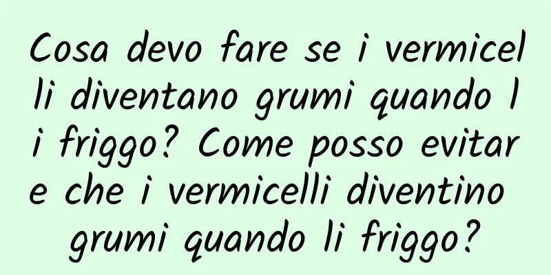 Cosa devo fare se i vermicelli diventano grumi quando li friggo? Come posso evitare che i vermicelli diventino grumi quando li friggo?