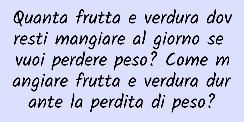 Quanta frutta e verdura dovresti mangiare al giorno se vuoi perdere peso? Come mangiare frutta e verdura durante la perdita di peso?