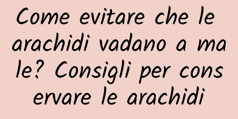 Come evitare che le arachidi vadano a male? Consigli per conservare le arachidi