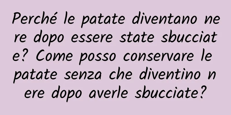 Perché le patate diventano nere dopo essere state sbucciate? Come posso conservare le patate senza che diventino nere dopo averle sbucciate?