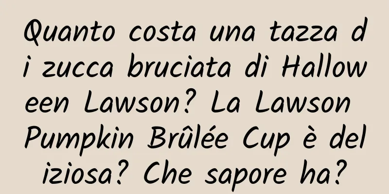 Quanto costa una tazza di zucca bruciata di Halloween Lawson? La Lawson Pumpkin Brûlée Cup è deliziosa? Che sapore ha?