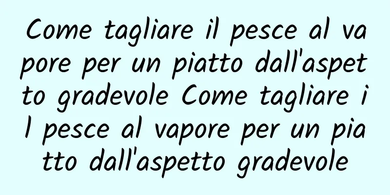 Come tagliare il pesce al vapore per un piatto dall'aspetto gradevole Come tagliare il pesce al vapore per un piatto dall'aspetto gradevole