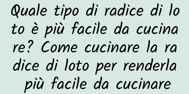 Quale tipo di radice di loto è più facile da cucinare? Come cucinare la radice di loto per renderla più facile da cucinare