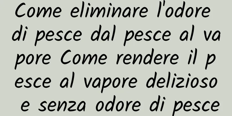 Come eliminare l'odore di pesce dal pesce al vapore Come rendere il pesce al vapore delizioso e senza odore di pesce