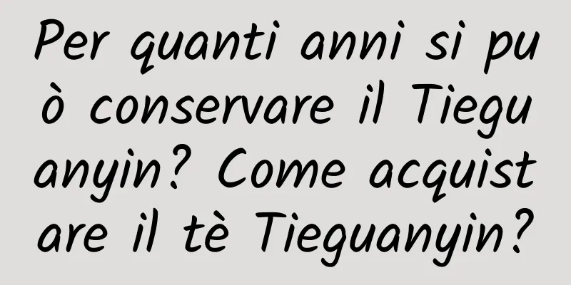 Per quanti anni si può conservare il Tieguanyin? Come acquistare il tè Tieguanyin?