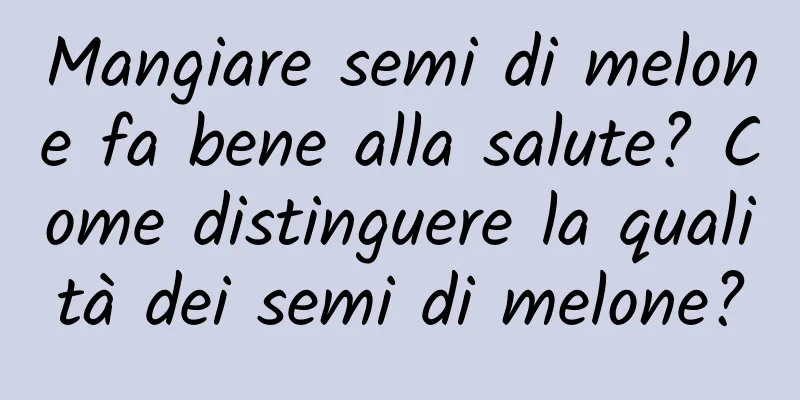 Mangiare semi di melone fa bene alla salute? Come distinguere la qualità dei semi di melone?